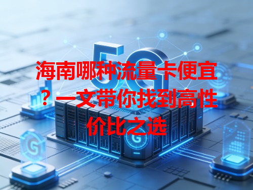 海南哪种流量卡便宜？一文带你找到高性价比之选