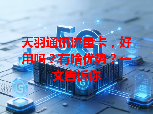 天羽通讯流量卡，好用吗？有啥优势？一文告诉你