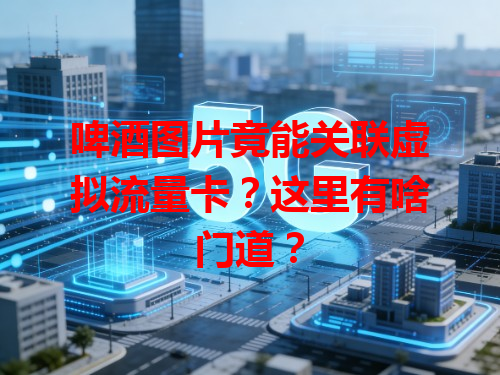 啤酒图片竟能关联虚拟流量卡？这里有啥门道？