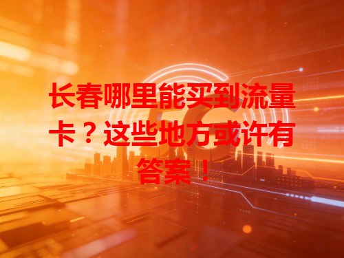长春哪里能买到流量卡？这些地方或许有答案！