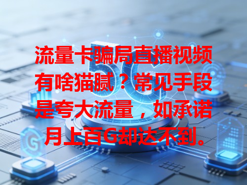 流量卡骗局直播视频有啥猫腻？常见手段是夸大流量，如承诺月上百G却达不到。咋识破？看有无正规资质，没许可证很可能有问题