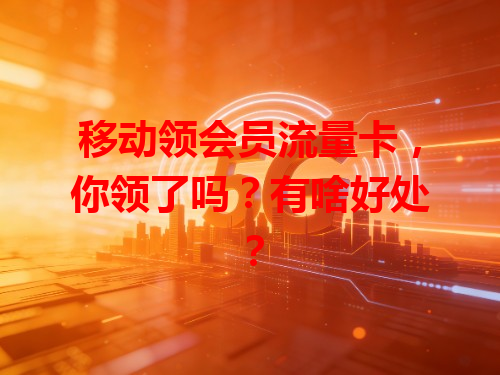 移动领会员流量卡，你领了吗？有啥好处？