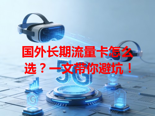 国外长期流量卡怎么选？一文带你避坑！
