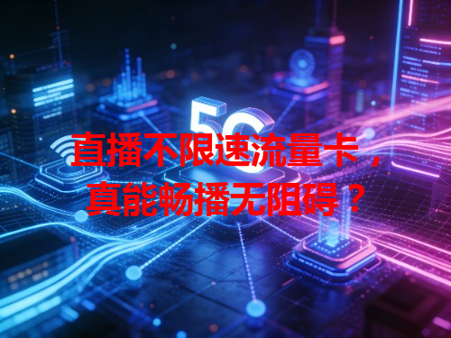 直播不限速流量卡，真能畅播无阻碍？