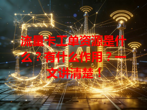 流量卡工单资源是什么？有什么作用？一文讲清楚！