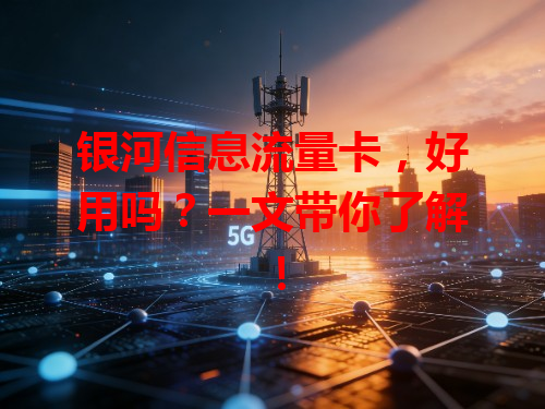 银河信息流量卡，好用吗？一文带你了解！