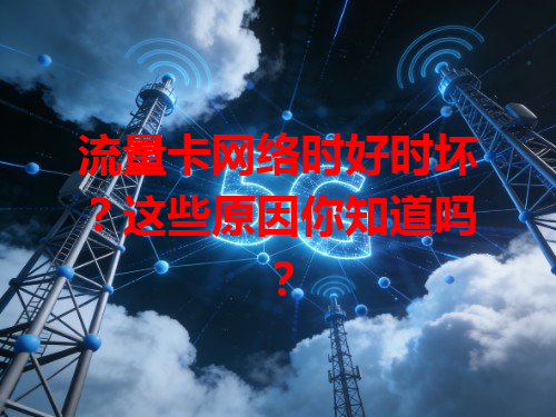 流量卡网络时好时坏？这些原因你知道吗？