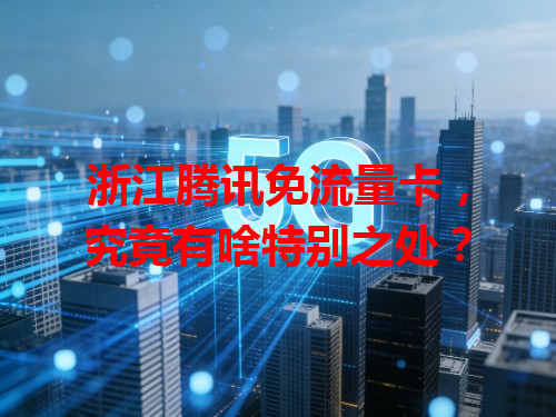 浙江腾讯免流量卡，究竟有啥特别之处？