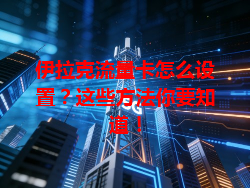伊拉克流量卡怎么设置？这些方法你要知道！