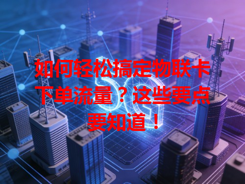 如何轻松搞定物联卡下单流量？这些要点要知道！
