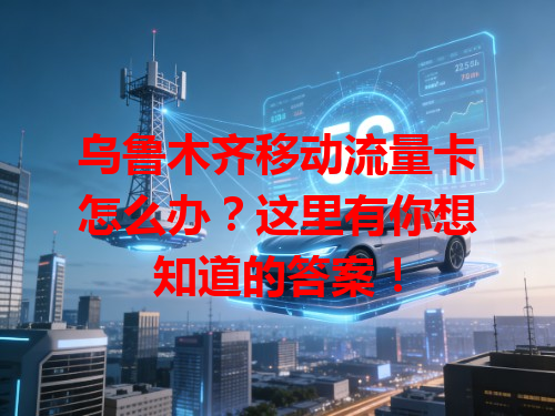 乌鲁木齐移动流量卡怎么办？这里有你想知道的答案！