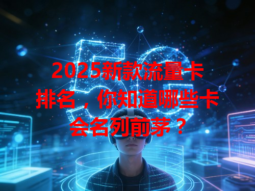 2025新款流量卡排名，你知道哪些卡会名列前茅？