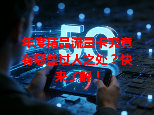 年度精品流量卡究竟有哪些过人之处？快来了解！