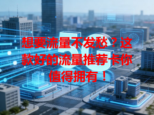 想要流量不发愁？这款好的流量推荐卡你值得拥有！