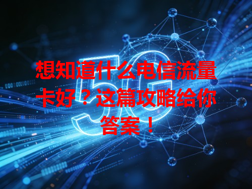 想知道什么电信流量卡好？这篇攻略给你答案！