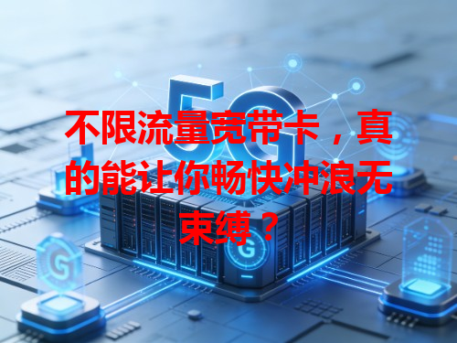 不限流量宽带卡，真的能让你畅快冲浪无束缚？