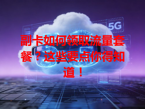 副卡如何领取流量套餐？这些要点你得知道！
