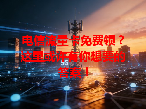 电信流量卡免费领？这里或许有你想要的答案！