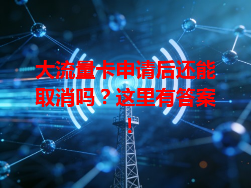 大流量卡申请后还能取消吗？这里有答案！