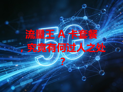 流量王 A 卡套餐，究竟有何过人之处？