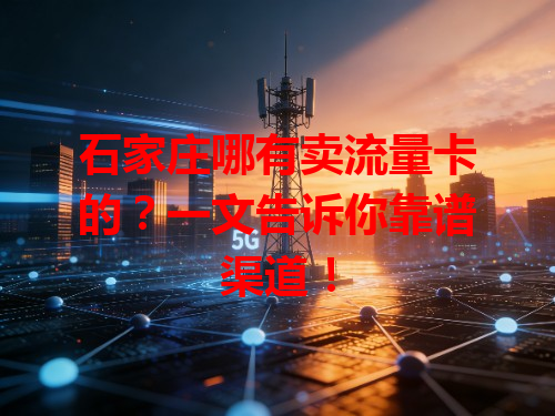 石家庄哪有卖流量卡的？一文告诉你靠谱渠道！
