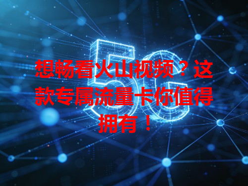 想畅看火山视频？这款专属流量卡你值得拥有！