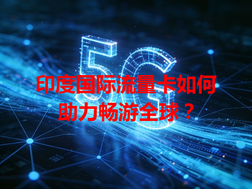 印度国际流量卡如何助力畅游全球？