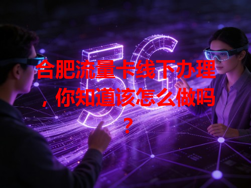 合肥流量卡线下办理，你知道该怎么做吗？