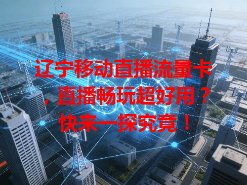 辽宁移动直播流量卡，直播畅玩超好用？快来一探究竟！
