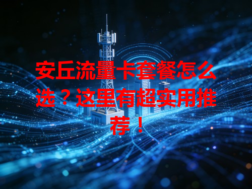 安丘流量卡套餐怎么选？这里有超实用推荐！