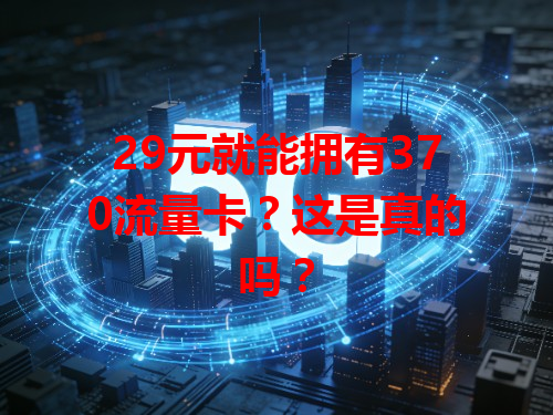 29元就能拥有370流量卡？这是真的吗？
