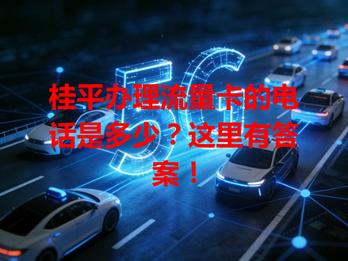桂平办理流量卡的电话是多少？这里有答案！