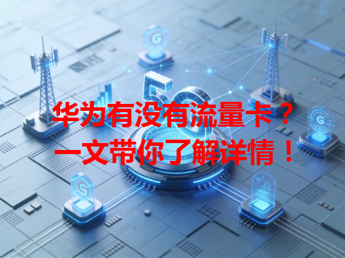 华为有没有流量卡？一文带你了解详情！