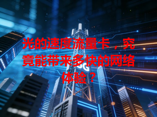 光的速度流量卡，究竟能带来多快的网络体验？