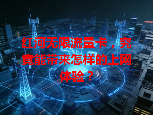 红河无限流量卡，究竟能带来怎样的上网体验？
