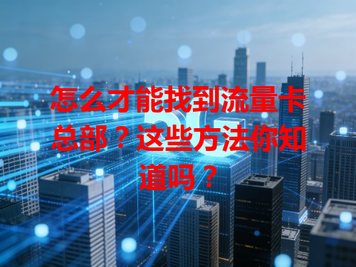 怎么才能找到流量卡总部？这些方法你知道吗？
