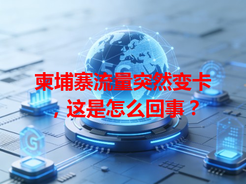 柬埔寨流量突然变卡，这是怎么回事？