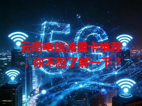 云南电信流量卡推荐，你不想了解一下？