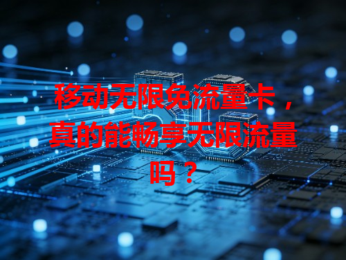 移动无限免流量卡，真的能畅享无限流量吗？