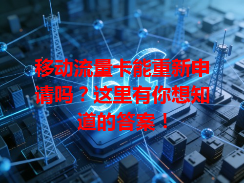 移动流量卡能重新申请吗？这里有你想知道的答案！
