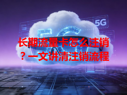 长期流量卡怎么注销？一文讲清注销流程