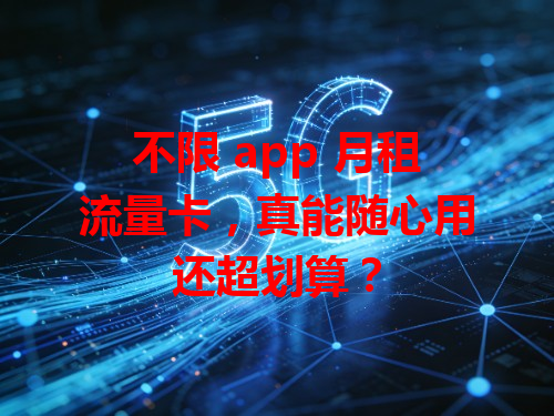不限 app 月租流量卡，真能随心用还超划算？