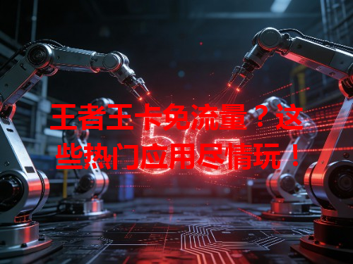 王者王卡免流量？这些热门应用尽情玩！