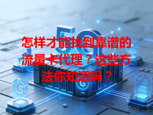 怎样才能找到靠谱的流量卡代理？这些方法你知道吗？
