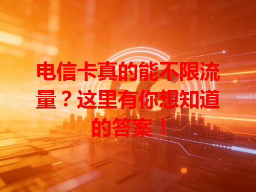 电信卡真的能不限流量？这里有你想知道的答案！