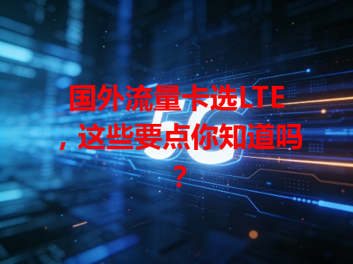 国外流量卡选LTE，这些要点你知道吗？