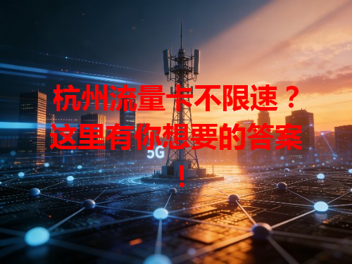 杭州流量卡不限速？这里有你想要的答案！