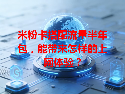 米粉卡搭配流量半年包，能带来怎样的上网体验？