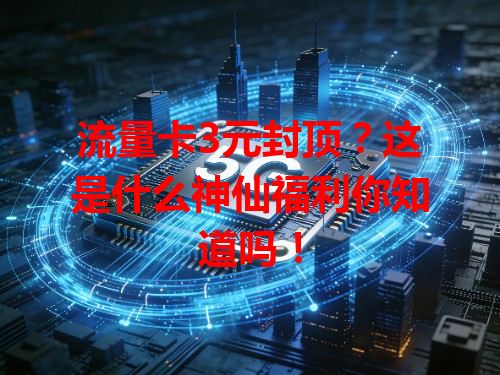 流量卡3元封顶？这是什么神仙福利你知道吗！
