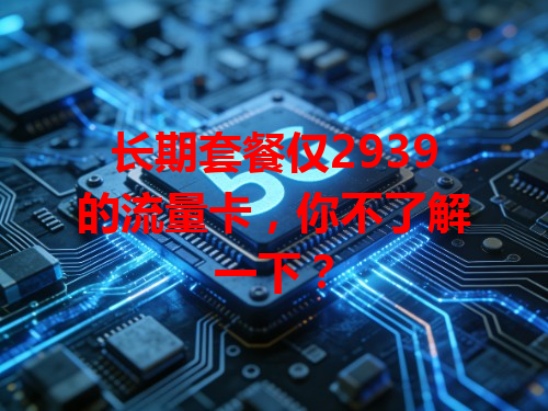 长期套餐仅2939的流量卡，你不了解一下？